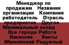 Менеджер по продажам › Название организации ­ Компания-работодатель › Отрасль предприятия ­ Другое › Минимальный оклад ­ 1 - Все города Работа » Вакансии   . Ханты-Мансийский,Радужный г.